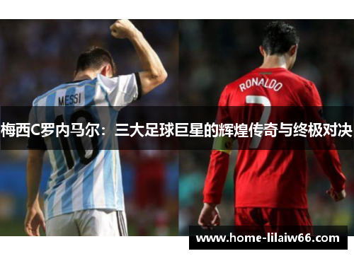 梅西C罗内马尔：三大足球巨星的辉煌传奇与终极对决