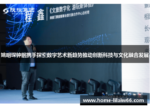姚明琛钟眠携手探索数字艺术新趋势推动创新科技与文化融合发展