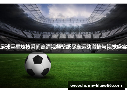 足球巨星炫技瞬间高清视频壁纸尽享运动激情与视觉盛宴