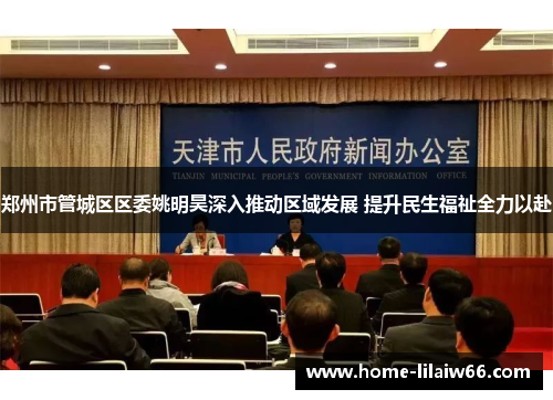 郑州市管城区区委姚明昊深入推动区域发展 提升民生福祉全力以赴