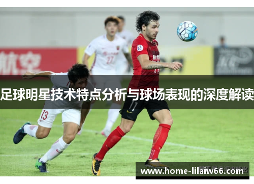 足球明星技术特点分析与球场表现的深度解读