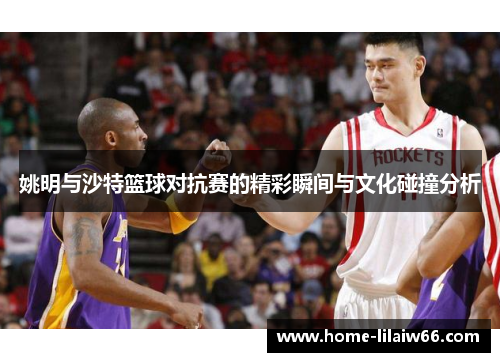 姚明与沙特篮球对抗赛的精彩瞬间与文化碰撞分析