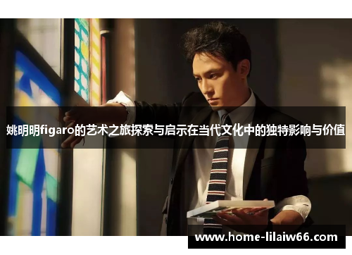 姚明明figaro的艺术之旅探索与启示在当代文化中的独特影响与价值