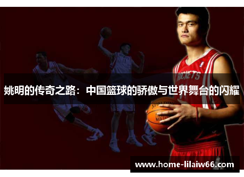 姚明的传奇之路:中国篮球的骄傲与世界舞台的闪耀