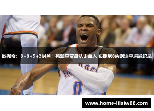数据帝：8+8+5+3封盖！杨瀚森变身队史首人 布朗尼8失误追平尴尬纪录