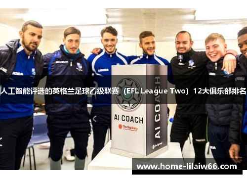 人工智能评选的英格兰足球乙级联赛（EFL League Two）12大俱乐部排名