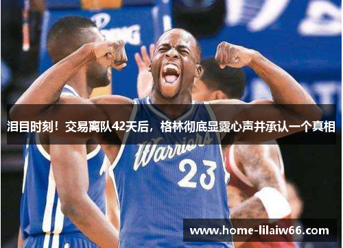 泪目时刻！交易离队42天后，格林彻底显露心声并承认一个真相