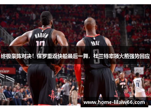 终极豪阵对决！保罗重返快船最后一舞，杜兰特率领火箭强势回应